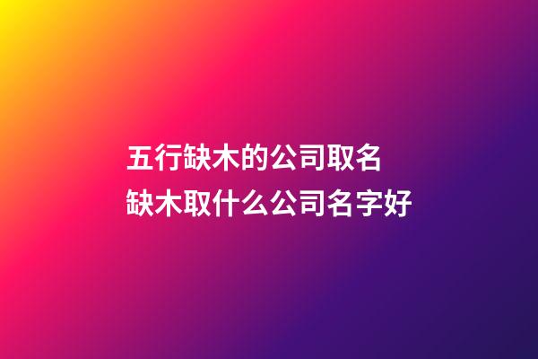 五行缺木的公司取名 缺木取什么公司名字好-第1張-公司起名-玄機派